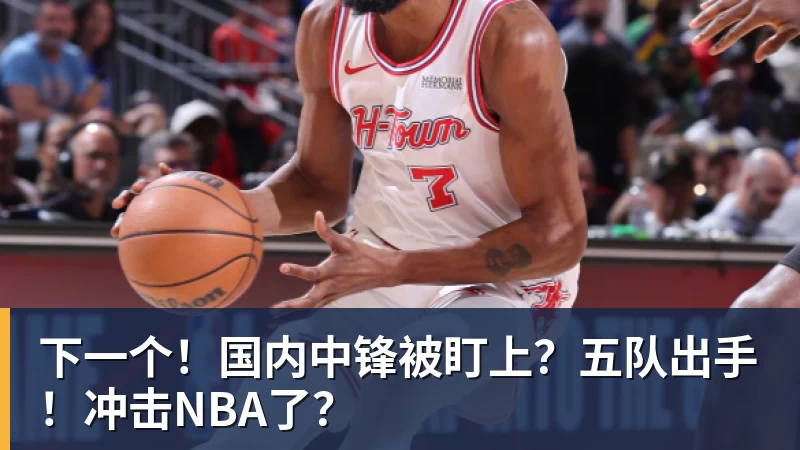 NBA下注下一个！国内中锋被盯上？五队出手！冲击NBA了？